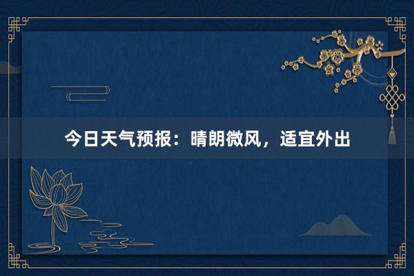 今日天气预报：晴朗微风，适宜外出